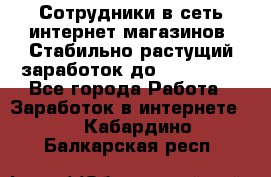 Сотрудники в сеть интернет магазинов. Стабильно растущий заработок до 40 000... - Все города Работа » Заработок в интернете   . Кабардино-Балкарская респ.
